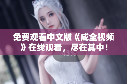 免费观看中文版《成全视频》在线观看，尽在其中！