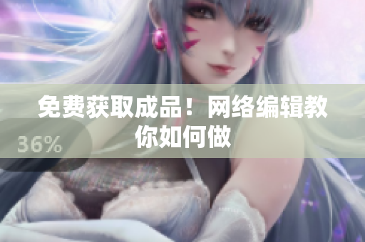 免费获取成品！网络编辑教你如何做