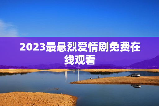 2023最悬烈爱情剧免费在线观看