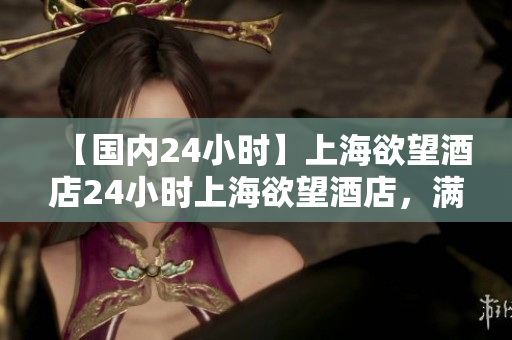 【国内24小时】上海欲望酒店24小时上海欲望酒店，满足你的私密渴望