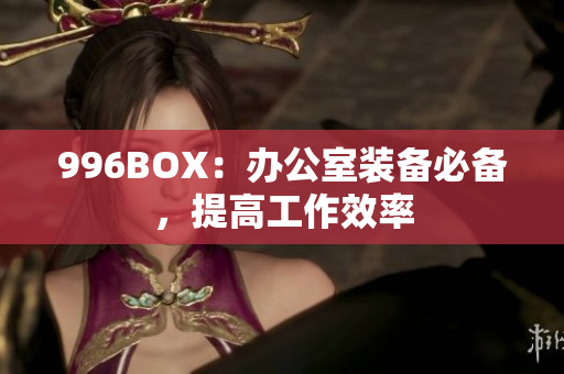 996BOX：办公室装备必备，提高工作效率