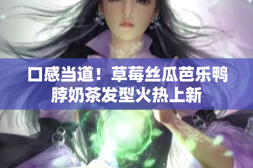 口感当道！草莓丝瓜芭乐鸭脖奶茶发型火热上新