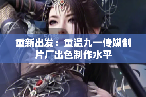 重新出发：重温九一传媒制片厂出色制作水平