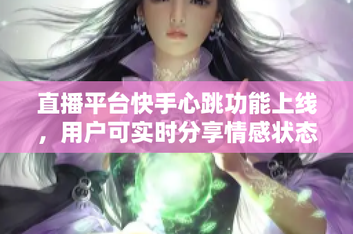 直播平台快手心跳功能上线，用户可实时分享情感状态