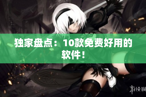 独家盘点：10款免费好用的软件！