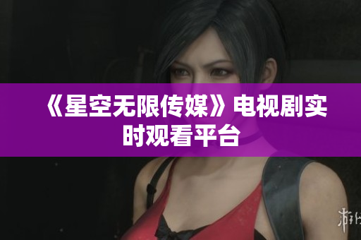 《星空无限传媒》电视剧实时观看平台
