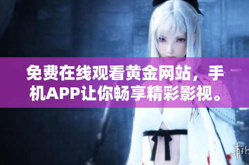 免费在线观看黄金网站，手机APP让你畅享精彩影视。