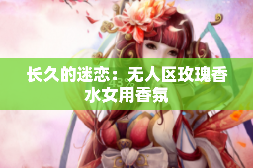长久的迷恋：无人区玫瑰香水女用香氛
