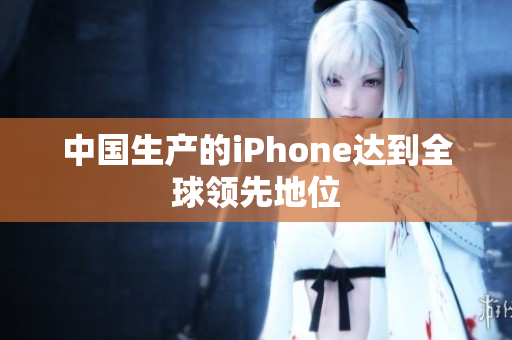 中国生产的iPhone达到全球领先地位