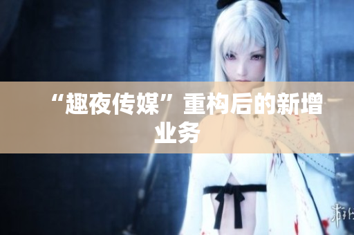 “趣夜传媒”重构后的新增业务