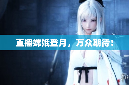 直播嫦娥登月，万众期待！