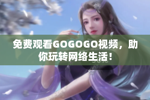 免费观看GOGOGO视频，助你玩转网络生活！