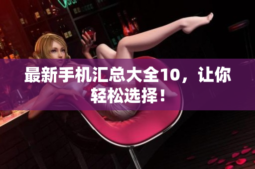 最新手机汇总大全10，让你轻松选择！