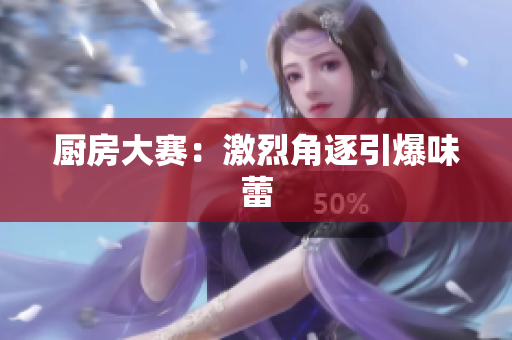 厨房大赛：激烈角逐引爆味蕾