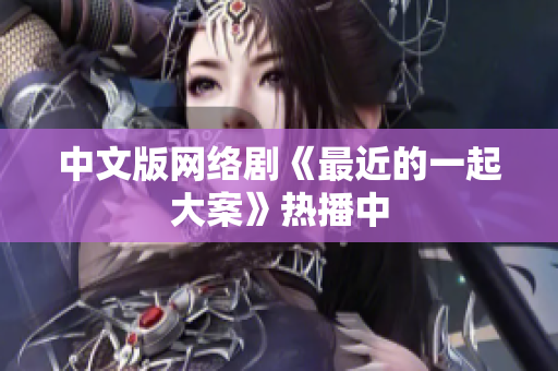 中文版网络剧《最近的一起大案》热播中