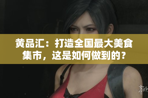 黄品汇：打造全国最大美食集市，这是如何做到的？