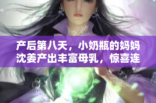产后第八天，小奶瓶的妈妈沈姜产出丰富母乳，惊喜连连！