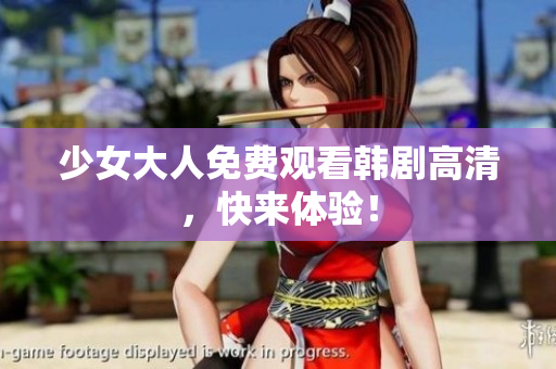 少女大人免费观看韩剧高清，快来体验！
