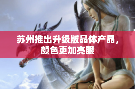 苏州推出升级版晶体产品，颜色更加亮眼
