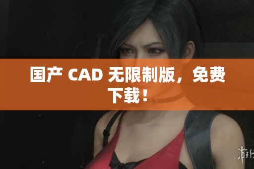 国产 CAD 无限制版，免费下载！