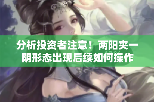 分析投资者注意！两阳夹一阴形态出现后续如何操作