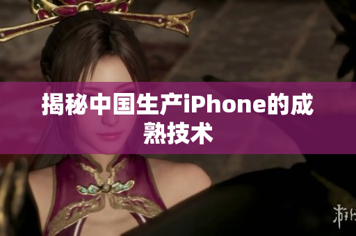 揭秘中国生产iPhone的成熟技术