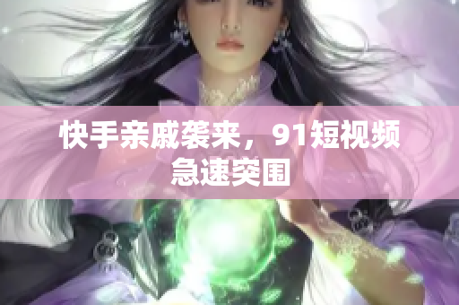 快手亲戚袭来，91短视频急速突围