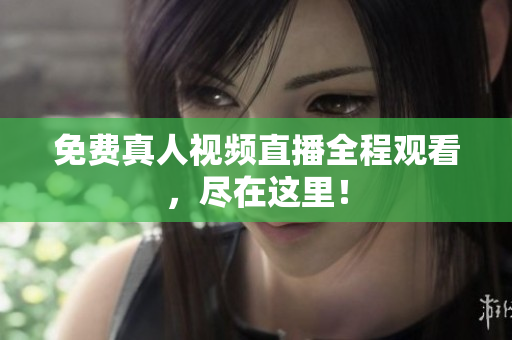 免费真人视频直播全程观看，尽在这里！
