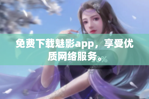 免费下载魅影app，享受优质网络服务。