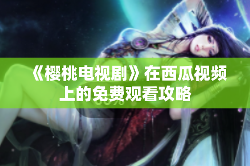 《樱桃电视剧》在西瓜视频上的免费观看攻略