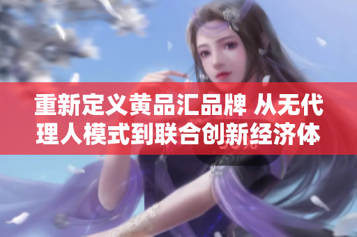 重新定义黄品汇品牌 从无代理人模式到联合创新经济体系