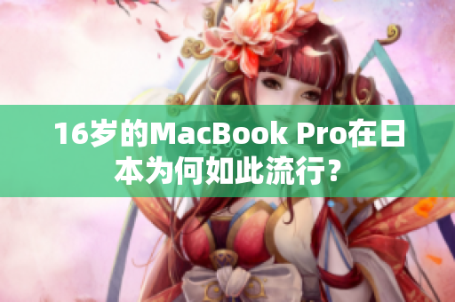 16岁的MacBook Pro在日本为何如此流行？