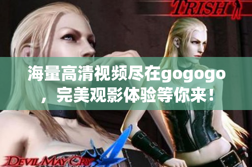 海量高清视频尽在gogogo，完美观影体验等你来！