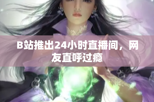 B站推出24小时直播间，网友直呼过瘾