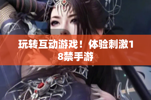 玩转互动游戏！体验刺激18禁手游