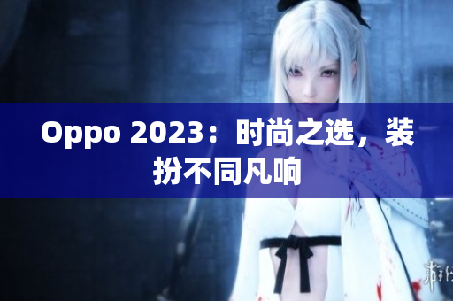 Oppo 2023：时尚之选，装扮不同凡响