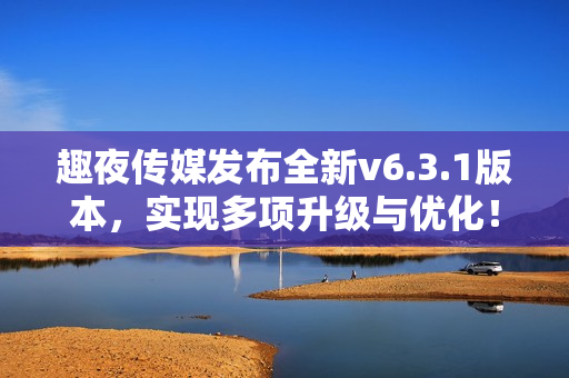 趣夜传媒发布全新v6.3.1版本，实现多项升级与优化！