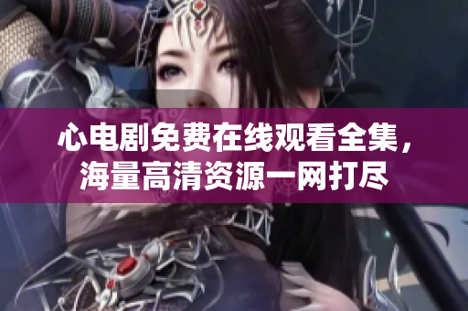 心电剧免费在线观看全集，海量高清资源一网打尽