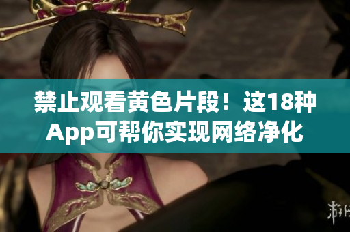 禁止观看黄色片段！这18种App可帮你实现网络净化