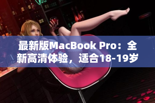最新版MacBook Pro：全新高清体验，适合18-19岁使用者