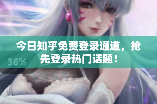今日知乎免费登录通道，抢先登录热门话题！