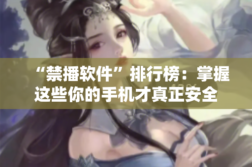 “禁播软件”排行榜：掌握这些你的手机才真正安全