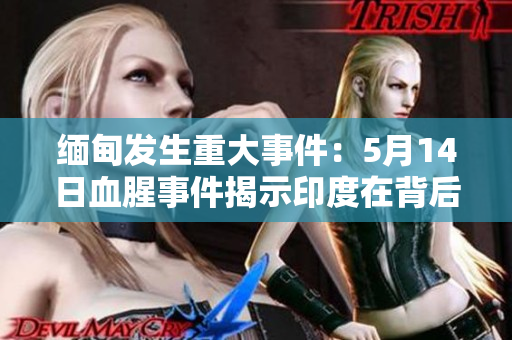 缅甸发生重大事件：5月14日血腥事件揭示印度在背后操纵