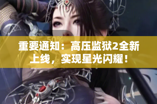 重要通知：高压监狱2全新上线，实现星光闪耀！
