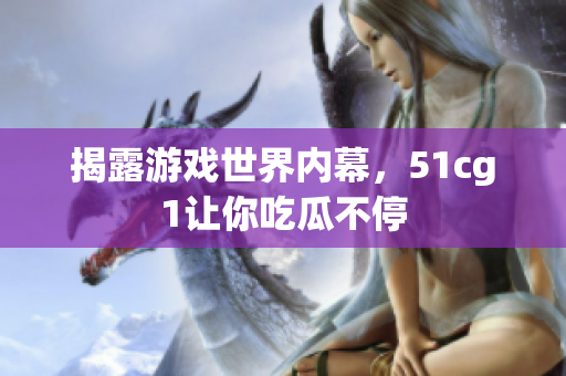揭露游戏世界内幕，51cg1让你吃瓜不停