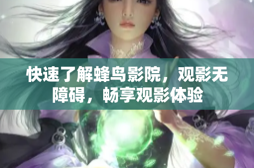 快速了解蜂鸟影院，观影无障碍，畅享观影体验