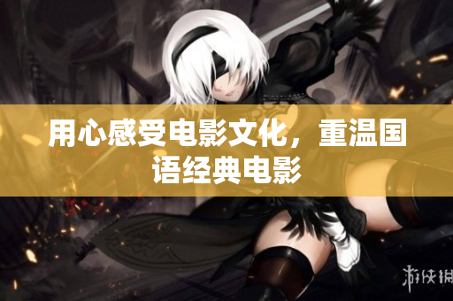 用心感受电影文化，重温国语经典电影