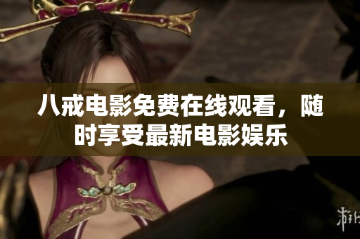 八戒电影免费在线观看，随时享受最新电影娱乐