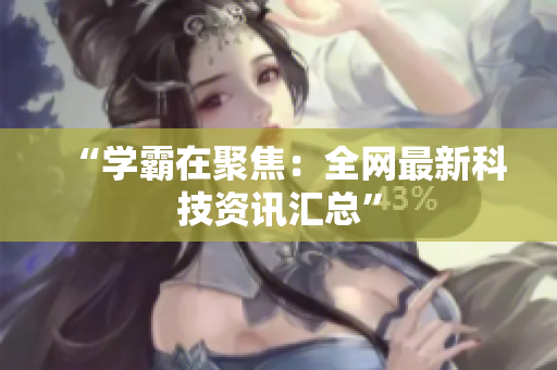 “学霸在聚焦：全网最新科技资讯汇总”