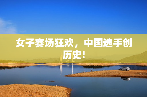 女子赛场狂欢，中国选手创历史!